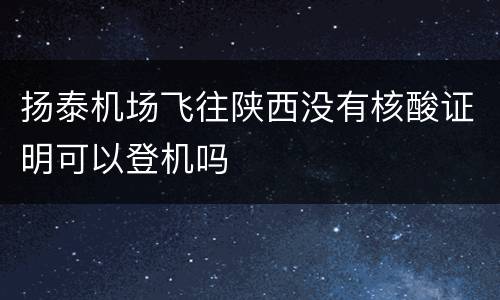 扬泰机场飞往陕西没有核酸证明可以登机吗