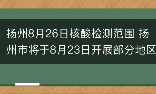扬州8月26日核酸检测范围 扬州市将于8月23日开展部分地区核酸检测