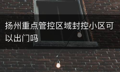 扬州重点管控区域封控小区可以出门吗
