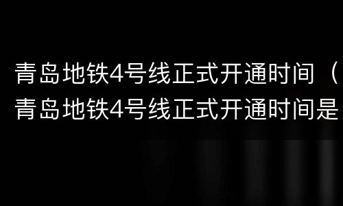 青岛地铁4号线正式开通时间（青岛地铁4号线正式开通时间是几点）