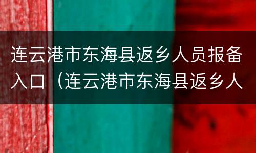 连云港市东海县返乡人员报备入口（连云港市东海县返乡人员报备入口在哪里）