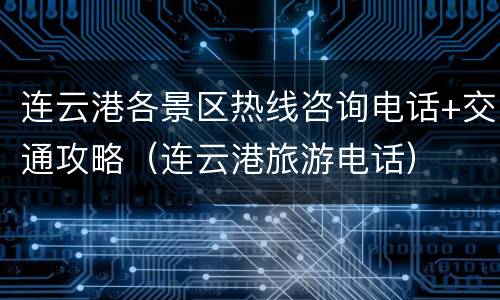 连云港各景区热线咨询电话+交通攻略（连云港旅游电话）