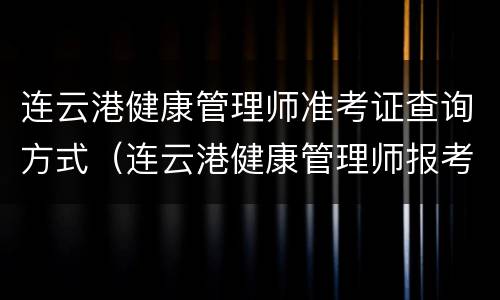 连云港健康管理师准考证查询方式（连云港健康管理师报考条件）