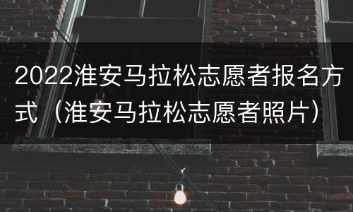 2022淮安马拉松志愿者报名方式（淮安马拉松志愿者照片）