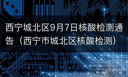 西宁城北区9月7日核酸检测通告（西宁市城北区核酸检测）