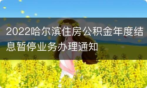 2022哈尔滨住房公积金年度结息暂停业务办理通知