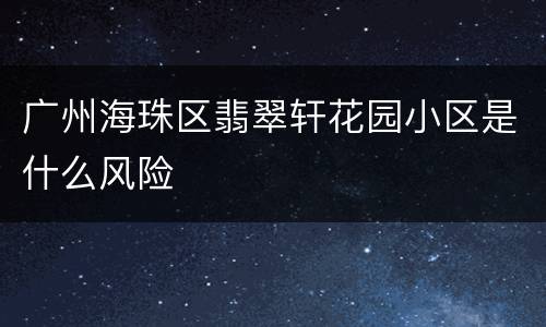 广州海珠区翡翠轩花园小区是什么风险