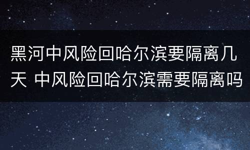 黑河中风险回哈尔滨要隔离几天 中风险回哈尔滨需要隔离吗