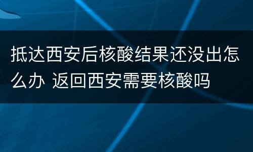 抵达西安后核酸结果还没出怎么办 返回西安需要核酸吗