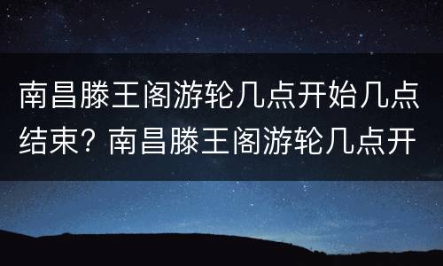 南昌滕王阁游轮几点开始几点结束? 南昌滕王阁游轮几点开始几点结束营业