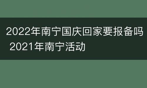 2022年南宁国庆回家要报备吗 2021年南宁活动
