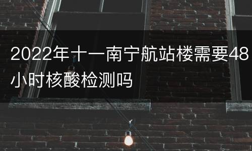 2022年十一南宁航站楼需要48小时核酸检测吗
