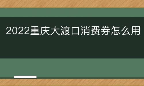 2022重庆大渡口消费券怎么用