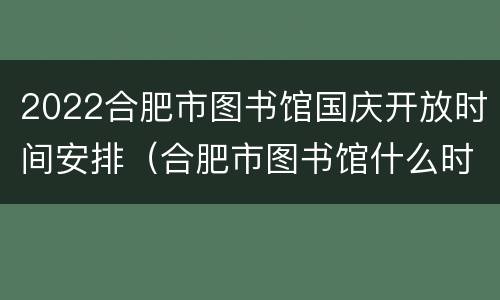 2022合肥市图书馆国庆开放时间安排（合肥市图书馆什么时候开馆）
