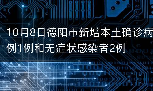 10月8日德阳市新增本土确诊病例1例和无症状感染者2例