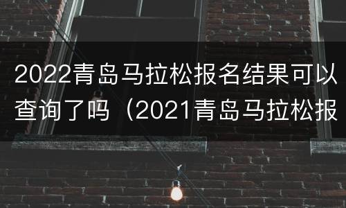 2022青岛马拉松报名结果可以查询了吗（2021青岛马拉松报名查询）