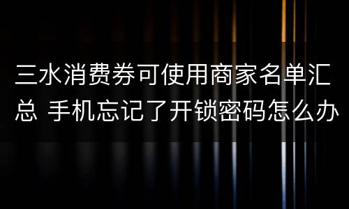 三水消费券可使用商家名单汇总 手机忘记了开锁密码怎么办?