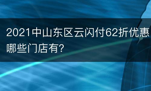 2021中山东区云闪付62折优惠哪些门店有？