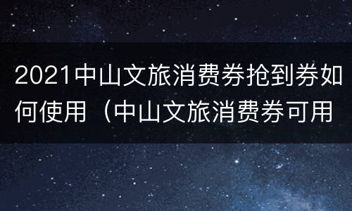 2021中山文旅消费券抢到券如何使用（中山文旅消费券可用商家）