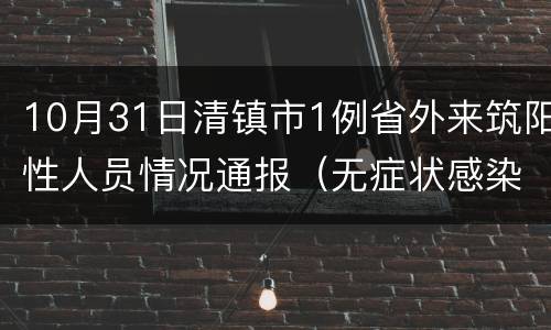 10月31日清镇市1例省外来筑阳性人员情况通报（无症状感染者）
