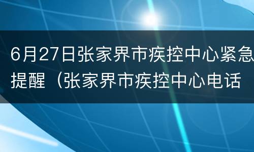 6月27日张家界市疾控中心紧急提醒（张家界市疾控中心电话24小时）