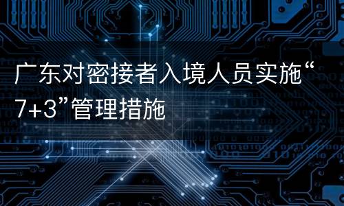广东对密接者入境人员实施“7+3”管理措施