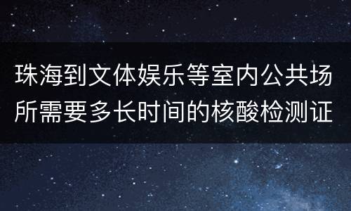 珠海到文体娱乐等室内公共场所需要多长时间的核酸检测证明