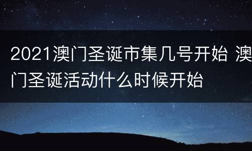 2021澳门圣诞市集几号开始 澳门圣诞活动什么时候开始