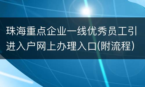 珠海重点企业一线优秀员工引进入户网上办理入口(附流程)