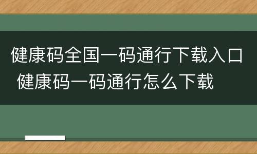 健康码全国一码通行下载入口 健康码一码通行怎么下载