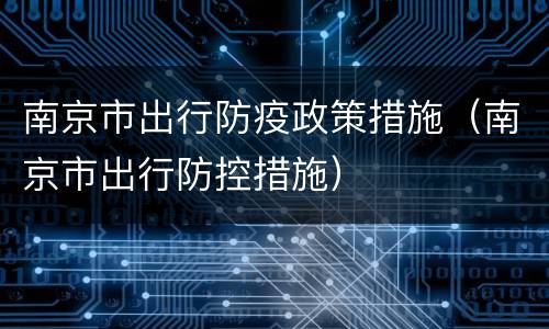 南京市出行防疫政策措施（南京市出行防控措施）