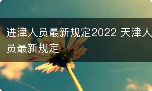 进津人员最新规定2022 天津人员最新规定