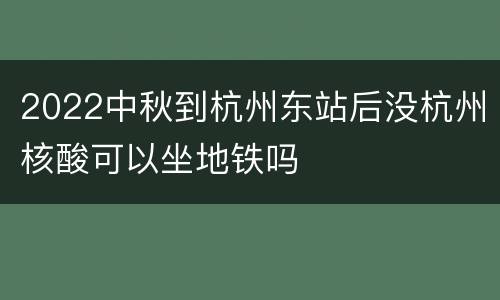2022中秋到杭州东站后没杭州核酸可以坐地铁吗