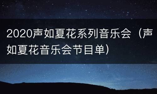 2020声如夏花系列音乐会（声如夏花音乐会节目单）