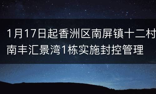 1月17日起香洲区南屏镇十二村南丰汇景湾1栋实施封控管理