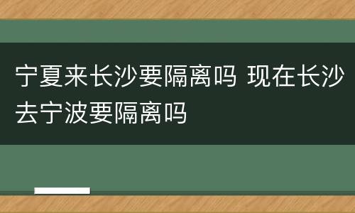 宁夏来长沙要隔离吗 现在长沙去宁波要隔离吗