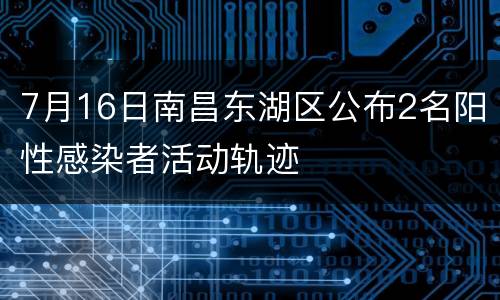 7月16日南昌东湖区公布2名阳性感染者活动轨迹