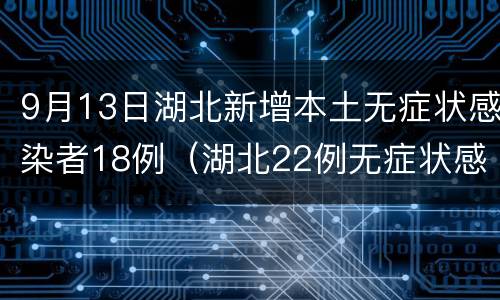 9月13日湖北新增本土无症状感染者18例（湖北22例无症状感染者）