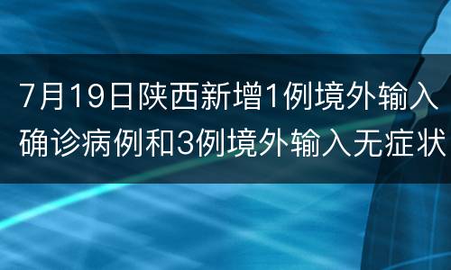 7月19日陕西新增1例境外输入确诊病例和3例境外输入无症状