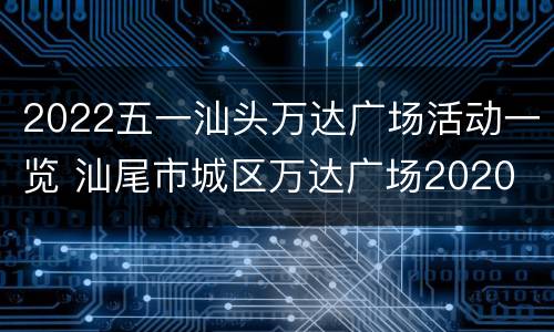 2022五一汕头万达广场活动一览 汕尾市城区万达广场2020