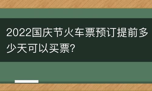 2022国庆节火车票预订提前多少天可以买票？