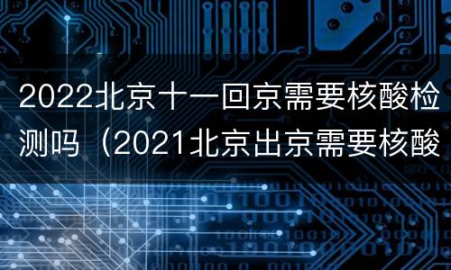 2022北京十一回京需要核酸检测吗（2021北京出京需要核酸检测吗）