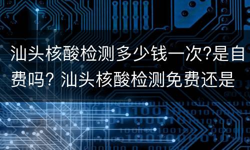 汕头核酸检测多少钱一次?是自费吗? 汕头核酸检测免费还是自费