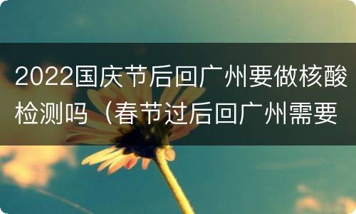 2022国庆节后回广州要做核酸检测吗（春节过后回广州需要核酸检测吗）