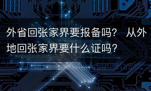 外省回张家界要报备吗？ 从外地回张家界要什么证吗?