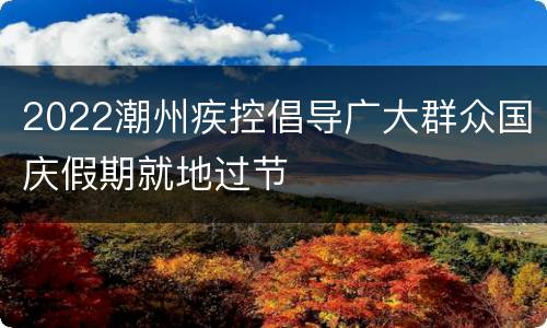 2022潮州疾控倡导广大群众国庆假期就地过节