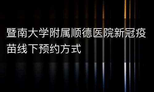 暨南大学附属顺德医院新冠疫苗线下预约方式