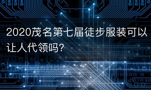 2020茂名第七届徒步服装可以让人代领吗？