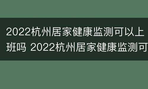 2022杭州居家健康监测可以上班吗 2022杭州居家健康监测可以上班吗