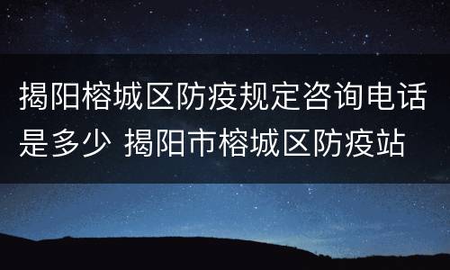 揭阳榕城区防疫规定咨询电话是多少 揭阳市榕城区防疫站